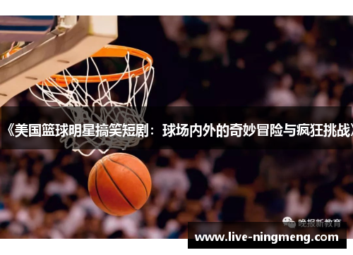 《美国篮球明星搞笑短剧:球场内外的奇妙冒险与疯狂挑战》
