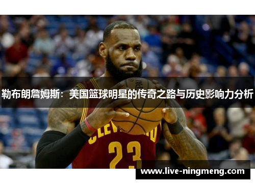 勒布朗詹姆斯:美国篮球明星的传奇之路与历史影响力分析