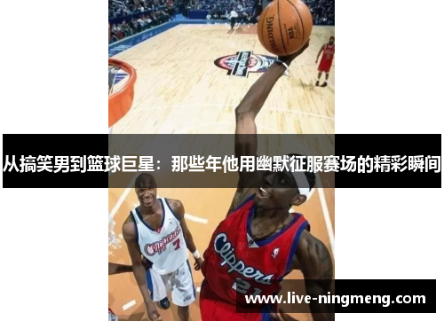 从搞笑男到篮球巨星:那些年他用幽默征服赛场的精彩瞬间