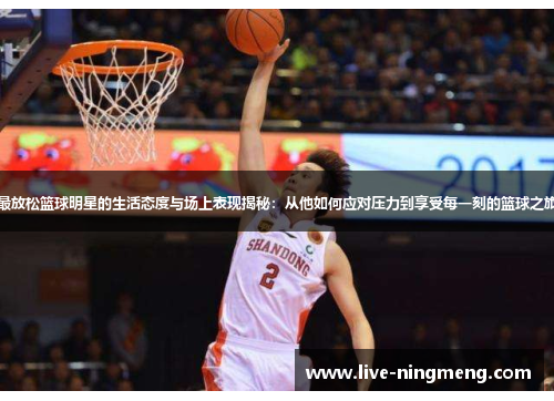 最放松篮球明星的生活态度与场上表现揭秘:从他如何应对压力到享受每一刻的篮球之旅