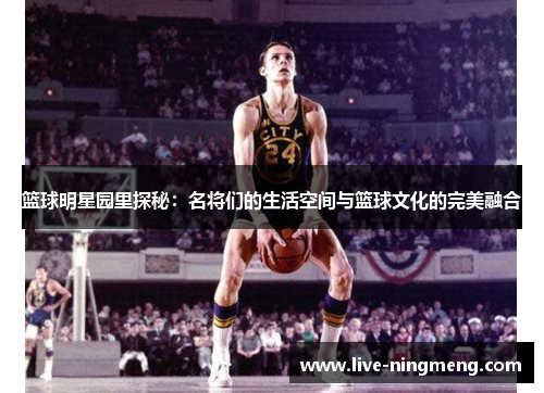 篮球明星园里探秘:名将们的生活空间与篮球文化的完美融合