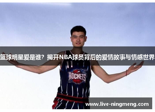 篮球明星爱是谁?揭开NBA球员背后的爱情故事与情感世界