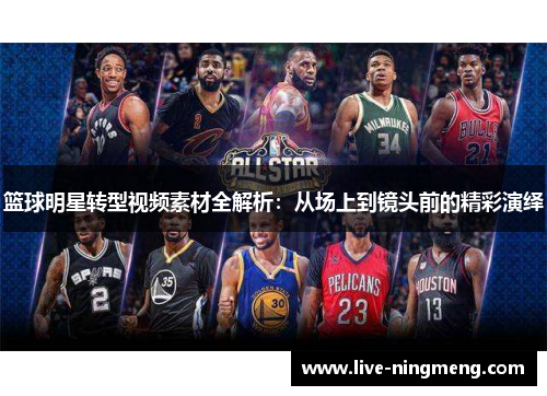 篮球明星转型视频素材全解析:从场上到镜头前的精彩演绎