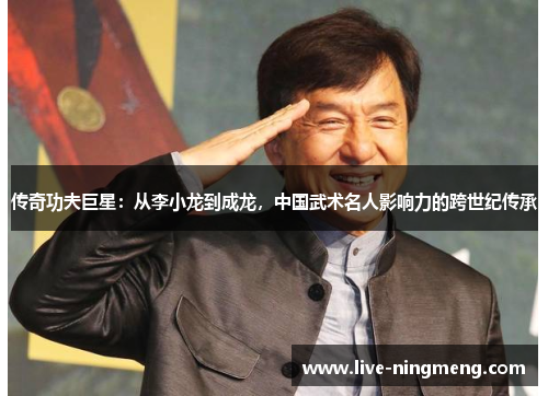 传奇功夫巨星:从李小龙到成龙,中国武术名人影响力的跨世纪传承