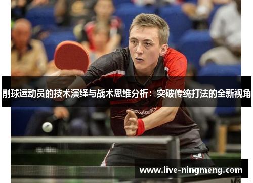 削球运动员的技术演绎与战术思维分析:突破传统打法的全新视角