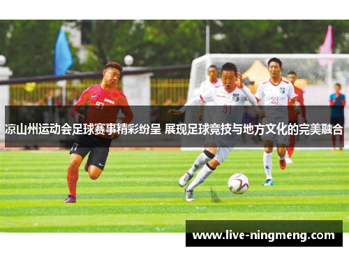 凉山州运动会足球赛事精彩纷呈 展现足球竞技与地方文化的完美融合