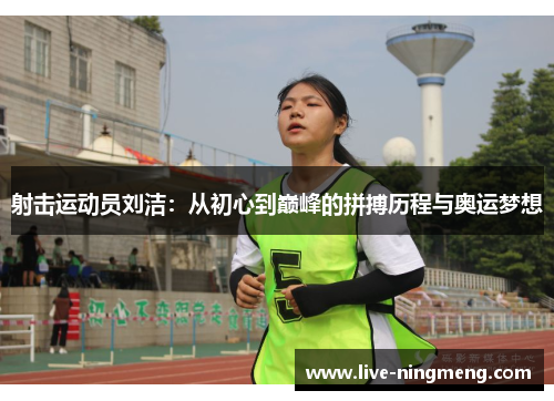 射击运动员刘洁:从初心到巅峰的拼搏历程与奥运梦想