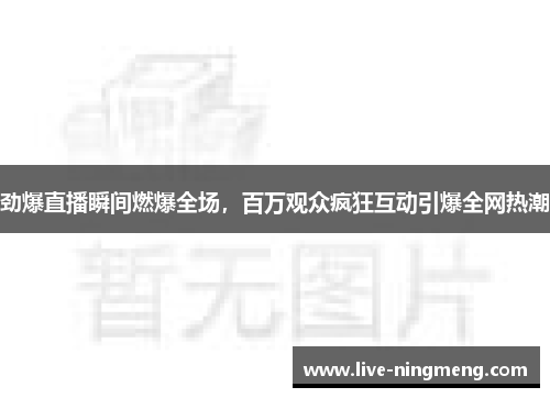 劲爆直播瞬间燃爆全场,百万观众疯狂互动引爆全网热潮