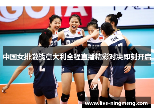 中国女排激战意大利全程直播精彩对决即刻开启