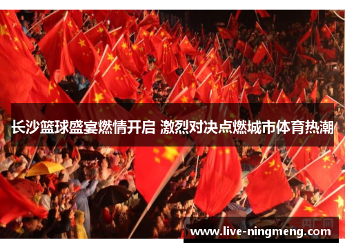 长沙篮球盛宴燃情开启 激烈对决点燃城市体育热潮