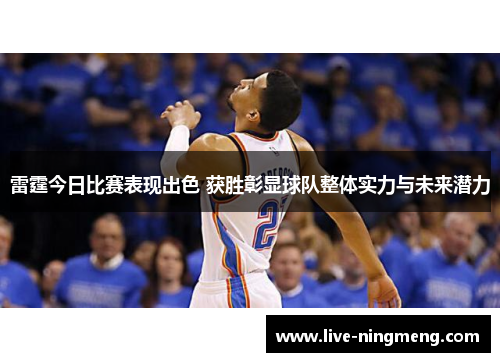 雷霆今日比赛表现出色 获胜彰显球队整体实力与未来潜力